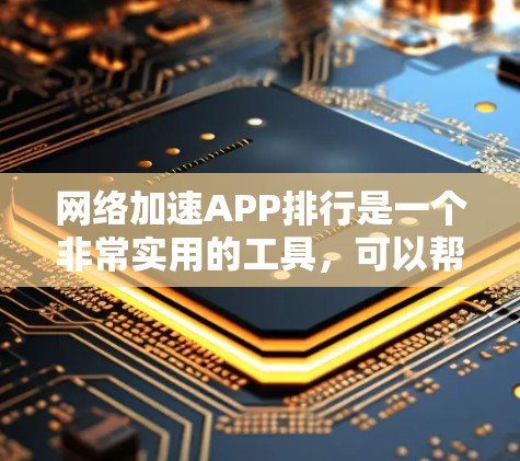 网络加速APP排行是一个非常实用的工具，可以帮助用户提升网络速度，减少等待时间。以下是根据用户需求和评价整理的几个网络加速APP排行，供参考