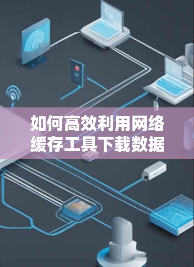 如何高效利用网络缓存工具下载数据？