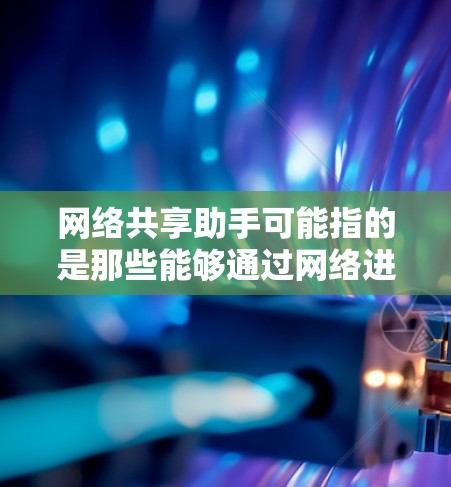 网络共享助手可能指的是那些能够通过网络进行信息共享、协作或管理的智能设备或工具。以下是一些可能的解释和应用