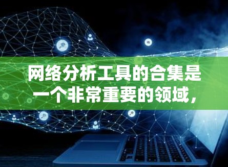 网络分析工具的合集是一个非常重要的领域，涵盖了从图形化到深入分析的多种工具。以下是一个有组织的网络分析工具合集，涵盖了常见的分析工具、扩展工具、在线工具以及高级分析工具