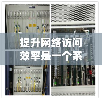 提升网络访问效率是一个系统性的工程，需要综合考虑多个因素。以下是一个结构化的解决方案，旨在帮助用户优化网络访问