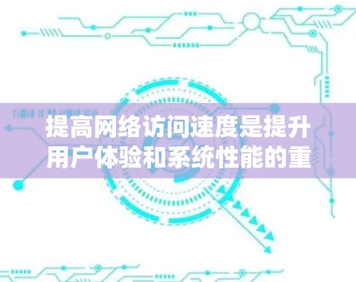 提高网络访问速度是提升用户体验和系统性能的重要方面，以下是具体的步骤和方法