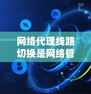 网络代理线路切换是网络管理的重要环节，涉及复杂的系统技术和策略。以下是一个系统化的总结