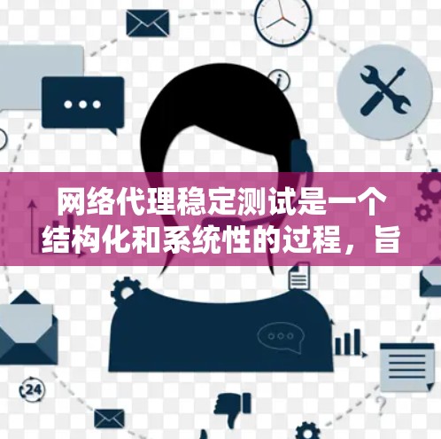 网络代理稳定测试是一个结构化和系统性的过程，旨在评估网络代理在不同网络环境下的稳定性，确保其能够稳定运行并可靠处理请求。以下是对网络代理稳定测试的详细总结