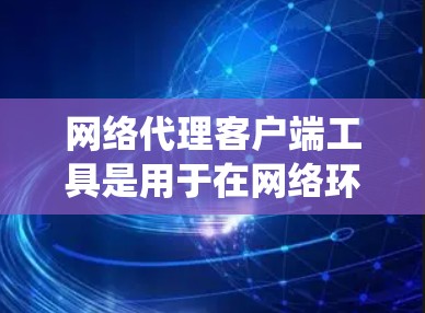 网络代理客户端工具是用于在网络环境中运行的客户端，支持代理功能，如远程访问、脚本执行和数据处理。以下是对这些工具的系统介绍