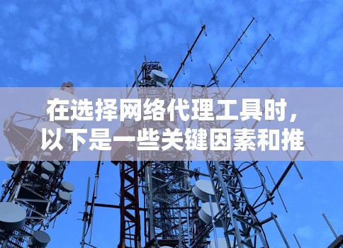 在选择网络代理工具时，以下是一些关键因素和推荐，帮助你做出明智的选择