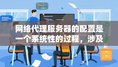 网络代理服务器的配置是一个系统性的过程，涉及选择合适的服务器、配置参数、测试和维护。以下是一个详细的步骤指南，帮助你完成配置