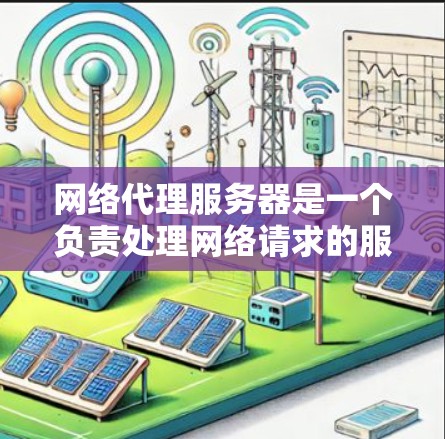 网络代理服务器是一个负责处理网络请求的服务器，其功能和工作原理如下