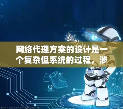 网络代理方案的设计是一个复杂但系统的过程，涉及多个关键步骤和方面。以下是对该方案的详细总结和分步说明