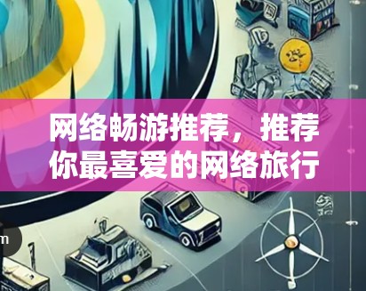 网络畅游推荐，推荐你最喜爱的网络旅行平台，让你的旅行更流畅更轻松