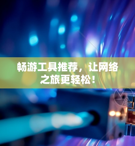 畅游工具推荐，让网络之旅更轻松！