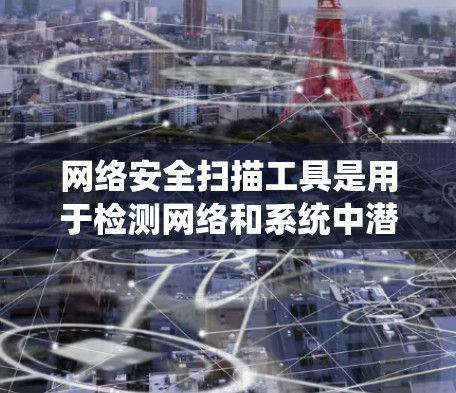 网络安全扫描工具是用于检测网络和系统中潜在恶意软件和威胁的软件，主要包括杀毒软件、反垃圾邮件软件、安全软件和其他第三方工具。以下是对这些工具的详细介绍