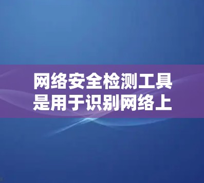 网络安全检测工具是用于识别网络上的潜在威胁和异常行为的软件，有助于预防和打击网络攻击。以下是对其工作的详细分析
