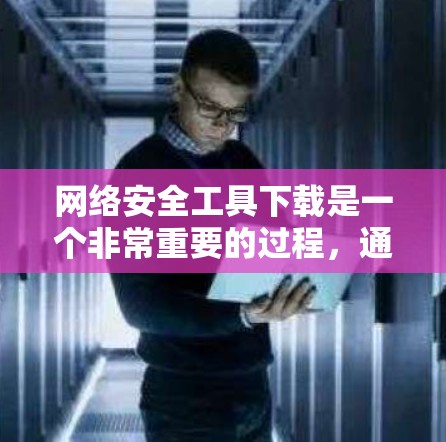 网络安全工具下载是一个非常重要的过程，通常用于防范、检测和修复网络中的潜在威胁。以下是常见网络安全工具下载的步骤和方法