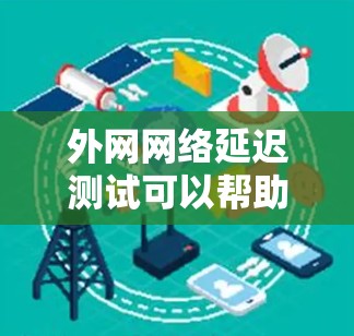 外网网络延迟测试可以帮助你确认网络连接的稳定性和性能，避免因为延迟导致的用户不便。以下是一些常见的测试步骤和注意事项