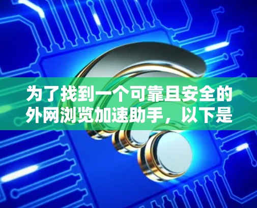 为了找到一个可靠且安全的外网浏览加速助手，以下是一个清晰的步骤指南