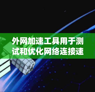 外网加速工具用于测试和优化网络连接速度，通常包括NetNuke、NetSnag、NetSlip、NetLink等工具。以下是关于外网加速工具的详细信息