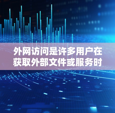 外网访问是许多用户在获取外部文件或服务时需要做的事情。以下是一些推荐的在线访问工具和推荐方法，帮助你高效地访问外部资源