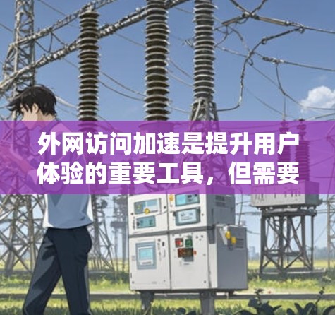 外网访问加速是提升用户体验的重要工具，但需要合理使用才能有效。以下是一些实用的外网访问加速教程和技巧