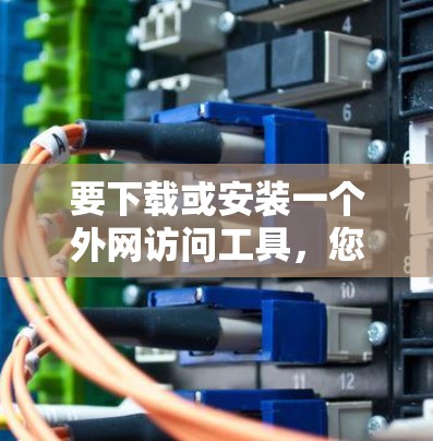 要下载或安装一个外网访问工具，您可以按照以下步骤进行
