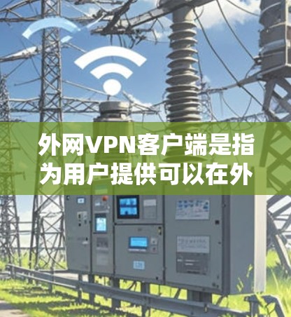 外网VPN客户端是指为用户提供可以在外部网络上访问国外VPN服务的客户端应用程序。这些应用通常支持多设备访问、多用户功能以及安全设置等，帮助用户便捷地访问国际VPN服务