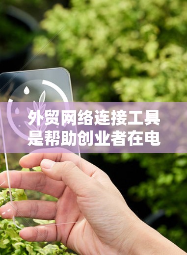 外贸网络连接工具是帮助创业者在电子渠道上进行销售和连接的关键工具。以下是一些常见的外贸网络连接工具及其用途