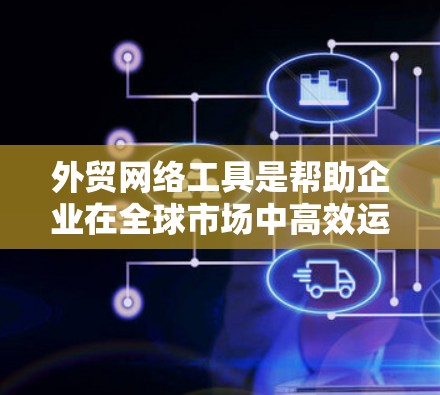 外贸网络工具是帮助企业在全球市场中高效运营的重要工具。以下是一些常见的外贸网络工具及其使用方法