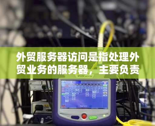 外贸服务器访问是指处理外贸业务的服务器，主要负责接收和处理订单请求。以下是一些关键点