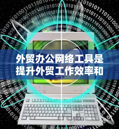外贸办公网络工具是提升外贸工作效率和竞争力的关键。以下是一些综合性的建议，帮助你选择和使用合适的外贸办公网络工具