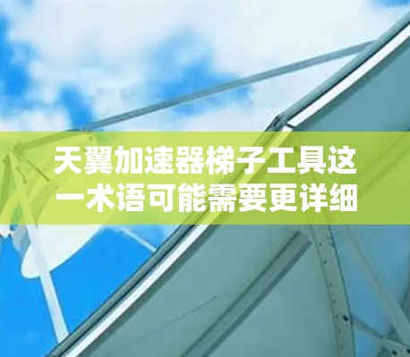 天翼加速器梯子工具这一术语可能需要更详细的上下文来准确理解其含义，但根据常见的技术术语，可以推测可能是指一种结合加速器和梯子的工具，用于构建加速器的结构或优化游戏性能。以下是一些可能的解释和使用方式