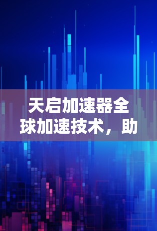 天启加速器全球加速技术，助力全球通信网络的高效传输