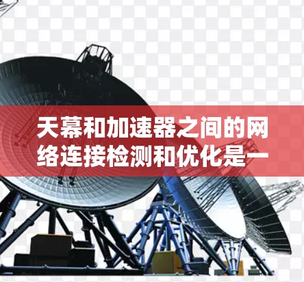 天幕和加速器之间的网络连接检测和优化是一个关键步骤，可以帮助你确保网络流畅，避免延迟问题。以下是一些步骤和建议，帮助你检测和优化这条线路