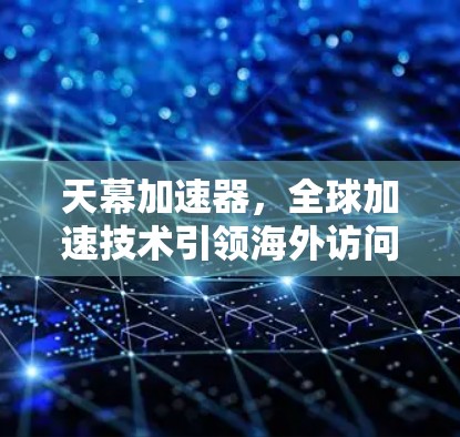 天幕加速器，全球加速技术引领海外访问新高度