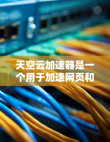 天空云加速器是一个用于加速网页和下载的工具，支持多种云服务器和本地服务器环境。以下是关于全球加速器的详细信息
