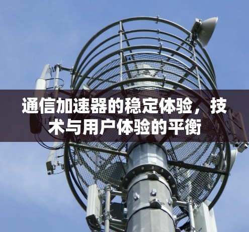 通信加速器的稳定体验，技术与用户体验的平衡