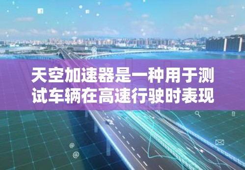 天空加速器是一种用于测试车辆在高速行驶时表现的设备，通常用于测试车辆在不同速度和弯道中的加速能力和稳定性。以下是关于测试的详细说明