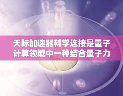 天际加速器科学连接是量子计算领域中一种结合量子力学原理与加速技术的创新概念，旨在提升量子计算机的性能和效率。以下是对这一概念的详细分析